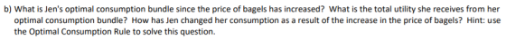 b) What is Jens optimal consumption bundle since the price of bagels has increased? What is the total utility she receives f