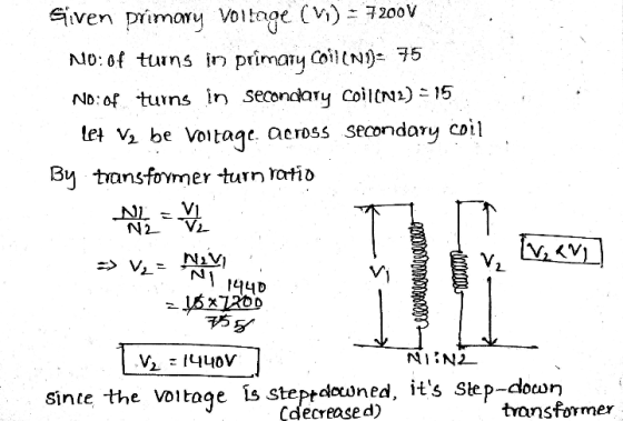 Given primary voltage (W) = 7200V N10:0f turns in primary Coil (N1)= 75 NO: 04 turns in secondary Coil(N2) = 15 let Ve be vol