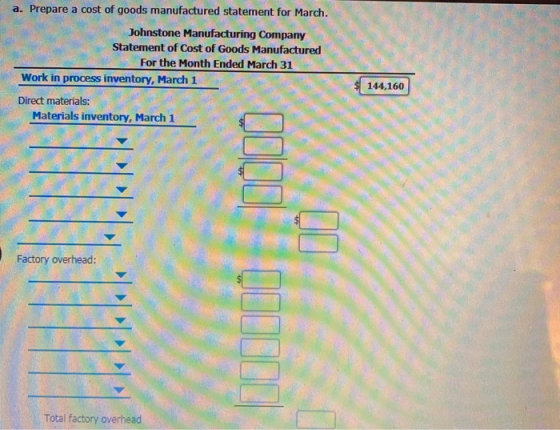 a. Prepare a cost of goods manufactured statement for March. Statement of Cost of Goods Manufactured Johnstone Manufacturing