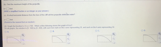 (b) Find the maximum height of the projecte (Write a simplified fraction or an integer as your answer) (c) At what horizontal