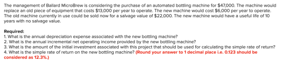 The management of Ballard MicroBrew is considering the purchase of an automated bottling machine for $47,000. The machine wou