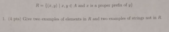 his { (z, y) l z, y EA and is a proper prefix ofv) 1. (4 pts) Give two examples of elements in R and two examples of strings not in R.