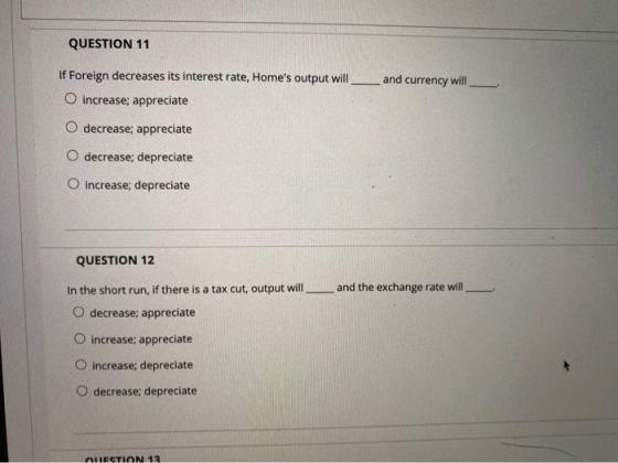 QUESTION 11 If Foreign decreases its interest rate, Homes output will ____ and currency will O increase; appreciate O decrea