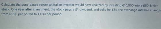 Calculate the euro-based return an Italian investor would have realized by investing €10,000 into a £50 British stock. One ye