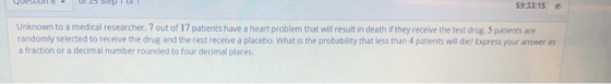 OaestiOnEO O1 25 312D1 O 59:33:15 Unknown to a medical researcher, 7 out of 17 patients have a heart problem that will result
