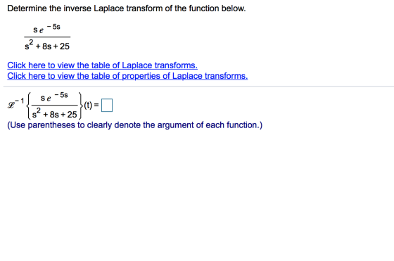 Determine the inverse Laplace transform of the function below. 5s Se s? + 85 + 25 Click here to view the table of Laplace tra