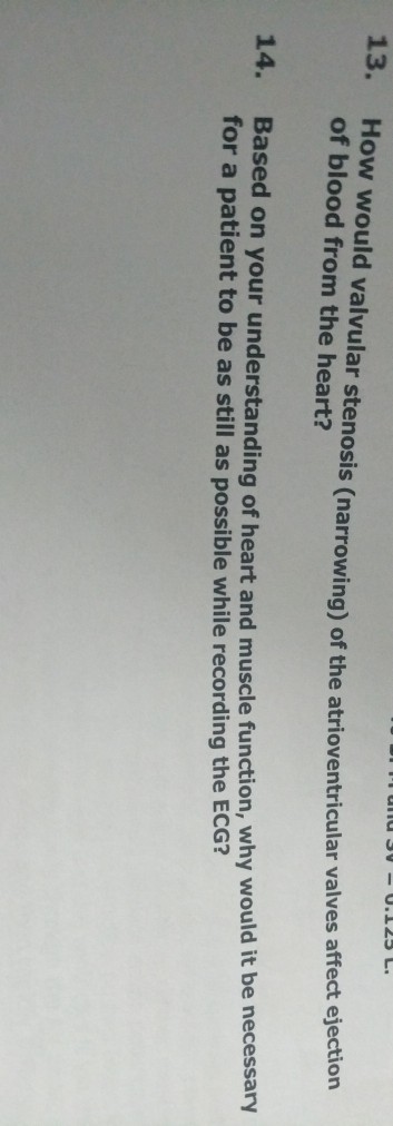 13. How would valvular stenosis (narrowing) of the atrioventricular valves affect ejection of blood from the heart? sed on your understanding of heart and muscle function, why would it be necessary for a patient to be as still as possible while recording the ECG? 14. Ba