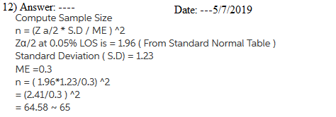 12) Answer Compute Sample Size n (Z a/2 S.D / ME) ^2 Za/2 at 0.05% LOS is 1.96 (From Standard Normal Table) Date: --5/7/2019