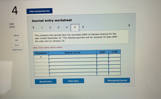 View transaction list 3.33 points Journal entry worksheet < 1 2 3 4 5 6 eBook The company has earned (but not recorded) $950