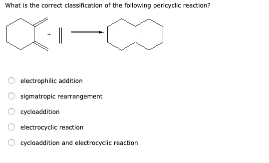 What is the correct classification of the following pericyclic reaction? -- O electrophilic addition O sigmatropic rearrangem