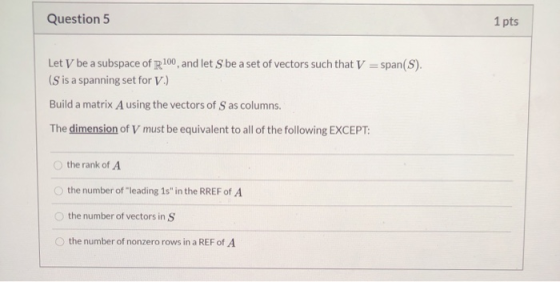 Question 5 1 pts Let V be a subspace of R100, and let S be a set of vectors such that V = span(S). (S is a spanning set for V