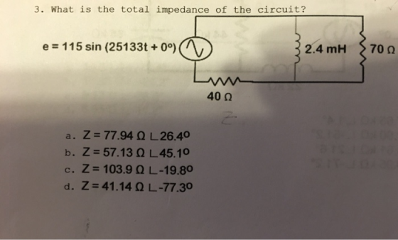 3. What is the total impedance of the circuit? e 115 sin (25133t+ 0°) 700 2.4 mH 400 a. Z=77.94QL26.40 b. Z=57.13QL 45.10 c.