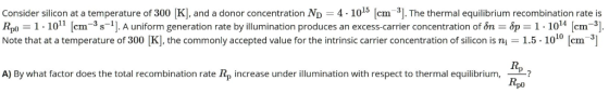 Consider silicon at a temperature of 300 K], and a donor concentration Np = 4-1015 [cm31. The thermal equilibrium recombinati