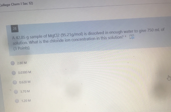 ollege Chem I Suc 12) 28 A 42.85 g sample of MgCl2 (95.21g/mol) is dissolved in enough water to give 750 mL of solution. What