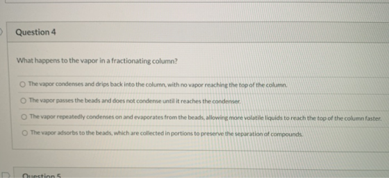 Question 4 What happens to the vapor in a fractionating column? The vapor condenses and drips back into the column with no va