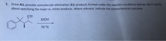 Draw ALL possible unimolecular elimination (E1) products formed under the reaction conditions below; dont worry about specif
