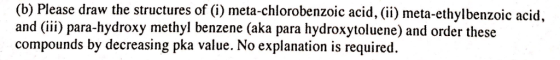 (b) Please draw the structures of (i) meta-chlorobenzoic acid, (ii) meta-ethylbenzoic acid, and (ii) para-hydroxy methyl benzene (aka para hydroxytoluene) and order these compounds by decreasing pka value. No explanation is required.