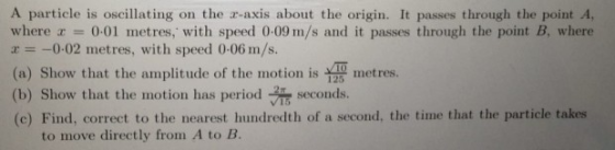 A particle is oscillating on the c-axis about the origin. It passes through the point A, where r = 0-01 metres, with speed 0: