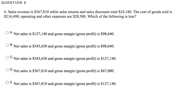 QUESTION 6 6. Sales revenue is $367,810 while sales returns and sales discounts total $24,180. The cost of goods sold is $216