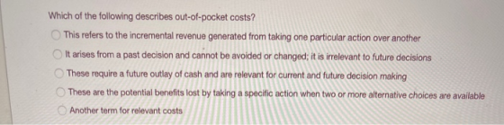 Which of the following describes out-of-pocket costs? This refers to the incremental revenue generated from taking one partic