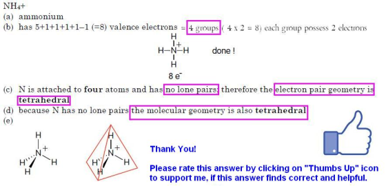 NH4+ a) ammonium (b) has 5+1+1+1+1-1 (-8) valence electrons-14 groups( 4 x 2 = 8) each group possess 2 electrons H-N-H done!