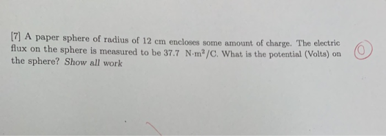 [7] A paper sphere of radius of 12 cm encloses some amount of charge. The electric flux on the sphere is measured to be 37.7