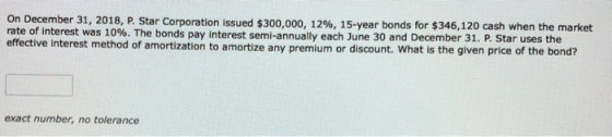 On December 31, 2018, P. Star Corporation issued $300,000, 12%, 15-year bonds for $346,120 cash when the market rate of inter