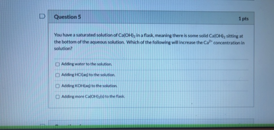 Question 5 1 pts You have a saturated solution of Ca(OH), in a flask, meaning there is some solid Ca(OH), sitting at the bott