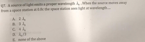 Q7. A source of light emits a proper wavelength 2o . When the source moves away from a space station at 0.8c the space statio