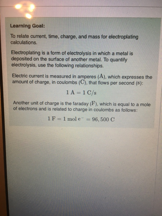 Learning Goal: To relate current, time, charge, and mass for electroplating calculations. Electroplating is a form of electro