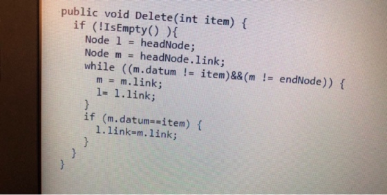 public void Delete(int item) f if (IsEmpty) ) Node 1-headNode; Node m headNode.link; while ((m.datum!- item)&& (m endNode)) f 1 01 m m.link; 1- 1.link İf (m.datum..item) { 1.link-m.link;
