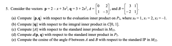 TO 27.0 5. Consider the vectors p = 2 - x + 3x?, q = 3 + 2x², A= 3.11 , and B= 1 -3 L-2 11 (a) Compute (p,q) with respect to