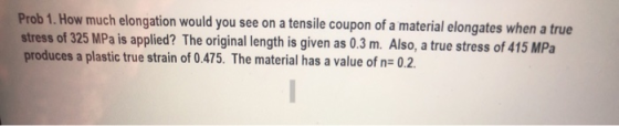 Prob 1. How much elongation would you see on a tensile coupon of a material elongates when a true stress of 325 MPa is applie