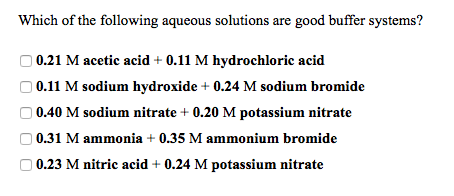 Which of the following aqueous solutions are good buffer systems? 0.21 M acetic acid + 0.11 M hydrochloric acid 0.11 M sodium