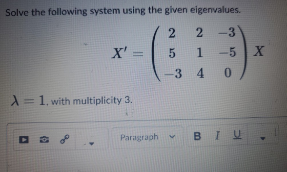 Solve the following system using the given eigenvalues. 2 2 3 X 5 1 Х -3 4 0 1 = 1, with multiplicity 3. Paragraphy в I U