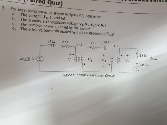 Palred Quiz) 3 For ideal transformer as shown in figure P.3, determine: a. The currents I1, I2 and I3! b. The primary and sec