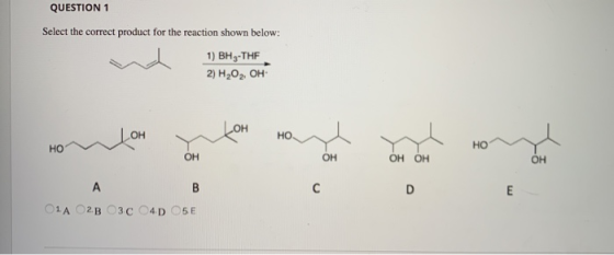 QUESTION 1 Select the correct product for the reaction shown below: 1) BH 3-THF 2) H2O2, OH contar a fon ranta moda nota O1A