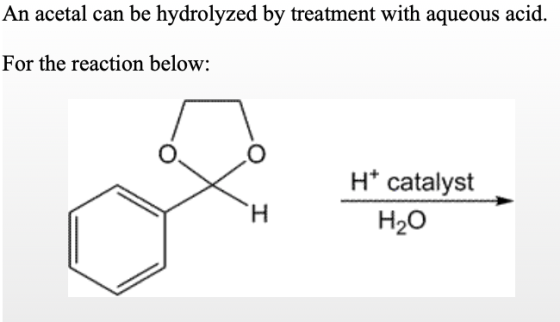 An acetal can be hydrolyzed by treatment with aqueous acid. For the reaction below: Ht catalyst H20
