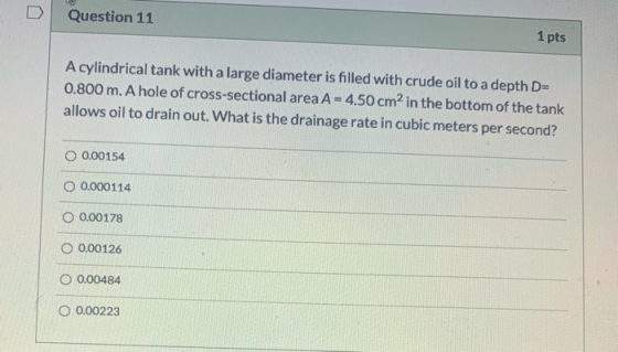 Question 11 1 pts A cylindrical tank with a large diameter is filled with crude oil to a depth D= 0.800 m. A hole of cross-se