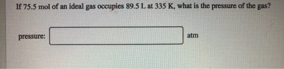 If 75.5 mol of an ideal gas occupies 89.5 L at 335 K, what is the pressure of the gas? pressure: