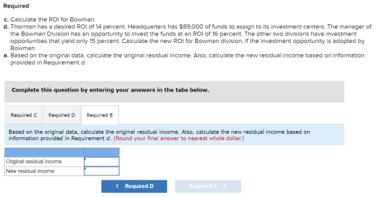 Required c. Calculate the ROI for Bowman. d. Thornton has a desired ROI of 14 percent. Headquarters has $89,000 of funds to a