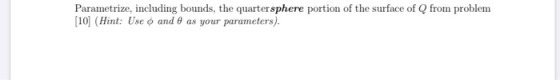 Parametrize, including bounds, the quartersphere portion of the surface of Q from problem [10] (Hint: Use o and 8 as your par