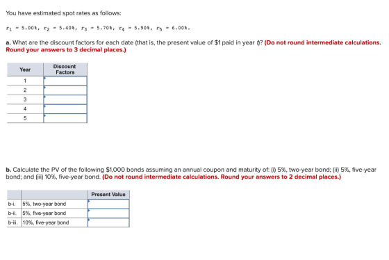 You have estimated spot rates as follows: ri = 5.00%, r2 = 5.40%, r3 = 5.70%, r4 = 5.90%, rs = 6.00%. a. What are the discoun