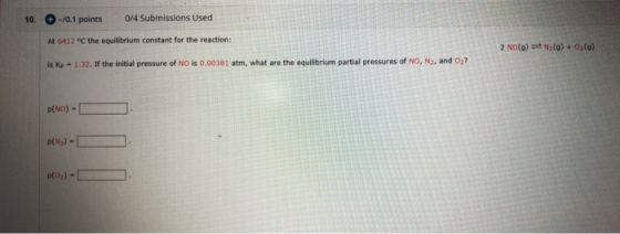 10. -/0.1 points 0/4 Submissions Used At 6412 °C the equilibrium constant for the reaction: 2 NO(O) = N() + O2(a) is Kp - 1.3