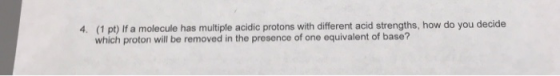 4. (1 pt) If a molecule has multiple acidic protons with different acid strengths, how do you decide which proton will be rem