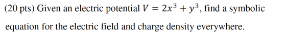 (20 pts) Given an electric potential V-2x3 + y, find a symbolic equation for the electric field and charge density everywhere