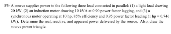P3- A source supplies power to the following three load connected in parallel: (1) a light load drawing 20 kW. (2) an inducti