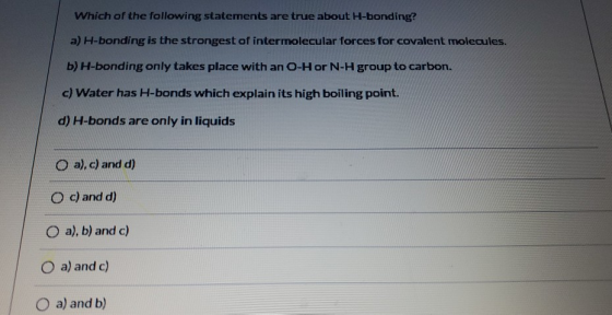Which of the following statements are true about H-bonding? a) H-bonding is the strongest of intermolecular forces for covale