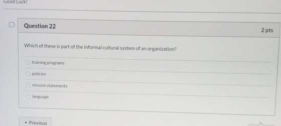 Good Luck! Question 22 2 pts Which of these is part of the informal cultural system of an organization? training programs pol