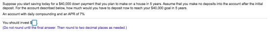 Suppose you start saving today for a $40,000 down payment that you plan to make on a house in 5 years. Assume that you make n